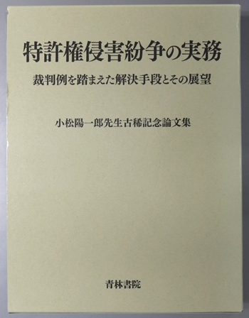 特許権侵害紛争の実務 裁判例を踏まえた解決手段とその展望:小松陽一郎先生古稀記念論文集